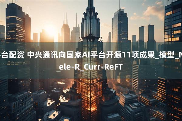 平台配资 中兴通讯向国家AI平台开源11项成果_模型_NTele-R_Curr-ReFT