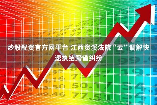 炒股配资官方网平台 江西资溪法院“云”调解快速执结跨省纠纷