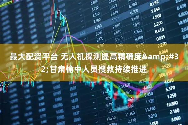 最大配资平台 无人机探测提高精确度 甘肃榆中人员搜救持续推进