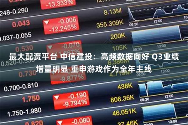 最大配资平台 中信建投：高频数据向好 Q3业绩增量明显 重申游戏作为全年主线