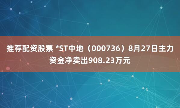 推荐配资股票 *ST中地（000736）8月27日主力资金净卖出908.23万元
