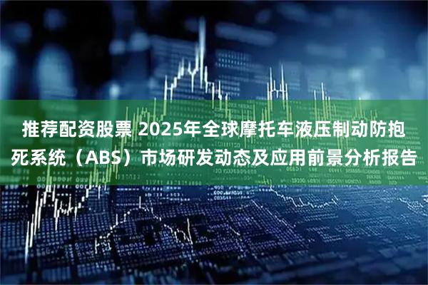 推荐配资股票 2025年全球摩托车液压制动防抱死系统（ABS）市场研发动态及应用前景分析报告
