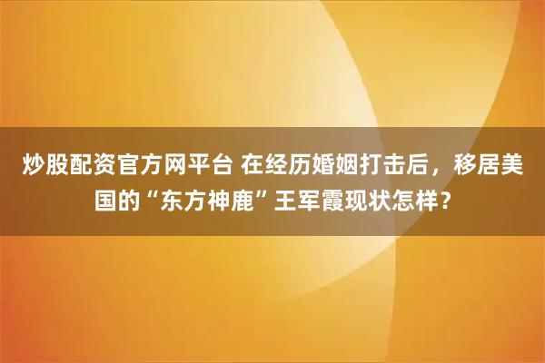 炒股配资官方网平台 在经历婚姻打击后，移居美国的“东方神鹿”王军霞现状怎样？