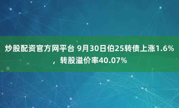 炒股配资官方网平台 9月30日伯25转债上涨1.6%，转股溢价率40.07%