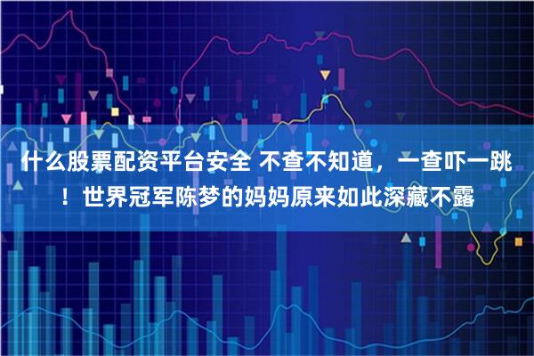 什么股票配资平台安全 不查不知道，一查吓一跳！世界冠军陈梦的妈妈原来如此深藏不露