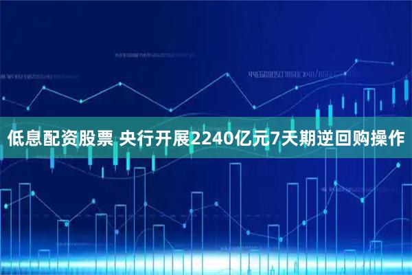 低息配资股票 央行开展2240亿元7天期逆回购操作