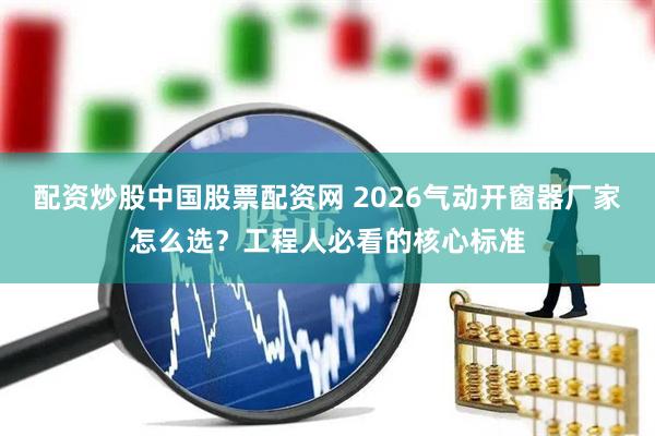 配资炒股中国股票配资网 2026气动开窗器厂家怎么选？工程人必看的核心标准