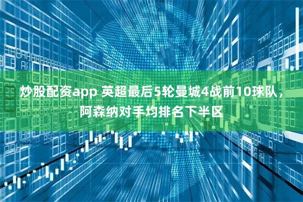 炒股配资app 英超最后5轮曼城4战前10球队，阿森纳对手均排名下半区