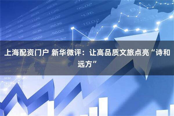 上海配资门户 新华微评：让高品质文旅点亮“诗和远方”