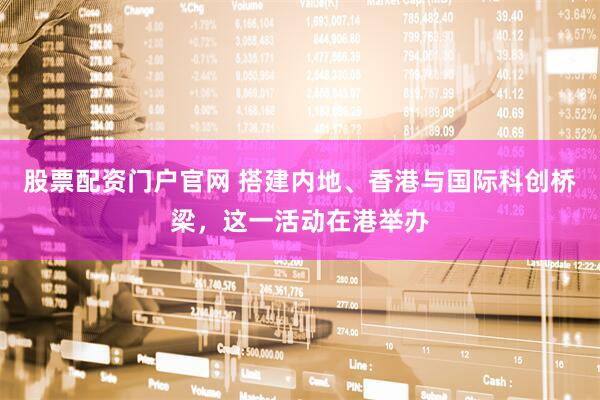 股票配资门户官网 搭建内地、香港与国际科创桥梁，这一活动在港举办