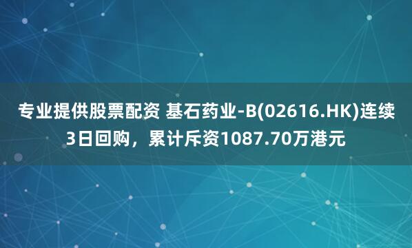专业提供股票配资 基石药业-B(02616.HK)连续3日回购，累计斥资1087.70万港元