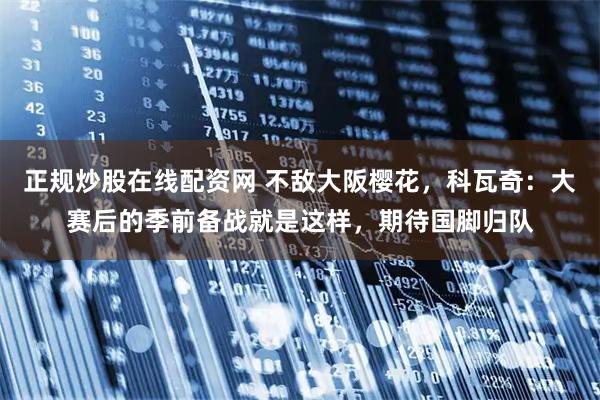正规炒股在线配资网 不敌大阪樱花，科瓦奇：大赛后的季前备战就是这样，期待国脚归队