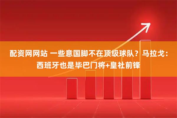 配资网网站 一些意国脚不在顶级球队？马拉戈：西班牙也是毕巴门将+皇社前锋
