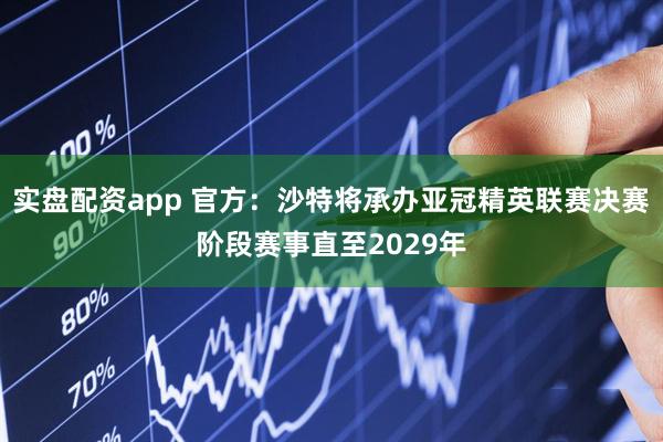 实盘配资app 官方：沙特将承办亚冠精英联赛决赛阶段赛事直至2029年